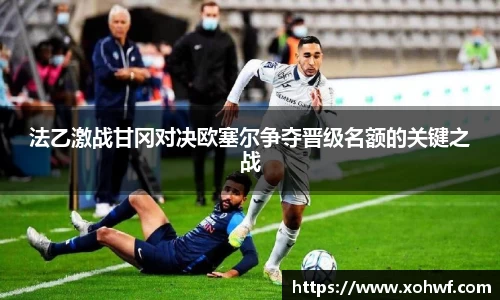 法乙激战甘冈对决欧塞尔争夺晋级名额的关键之战