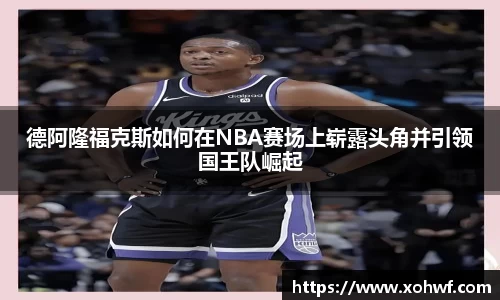 德阿隆福克斯如何在NBA赛场上崭露头角并引领国王队崛起