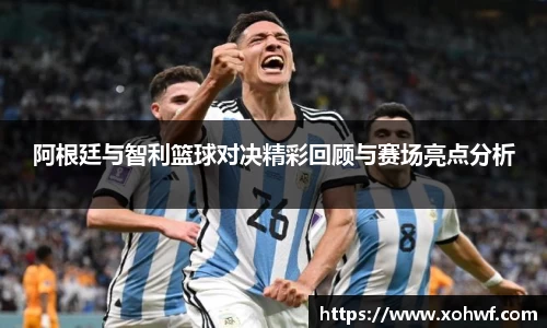 阿根廷与智利篮球对决精彩回顾与赛场亮点分析