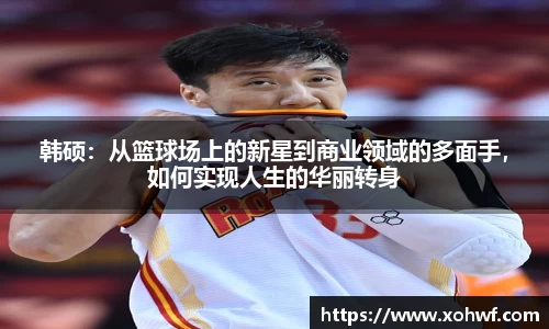 韩硕：从篮球场上的新星到商业领域的多面手，如何实现人生的华丽转身