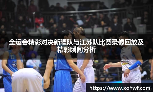 全运会精彩对决新疆队与江苏队比赛录像回放及精彩瞬间分析