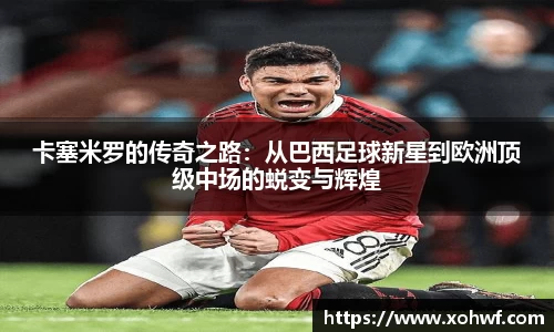 卡塞米罗的传奇之路：从巴西足球新星到欧洲顶级中场的蜕变与辉煌