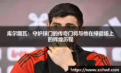库尔图瓦：守护球门的传奇门将与他在绿茵场上的辉煌历程