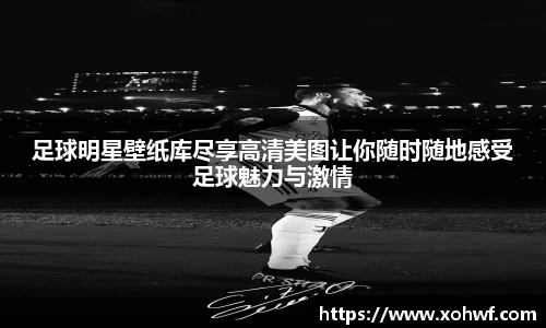 足球明星壁纸库尽享高清美图让你随时随地感受足球魅力与激情