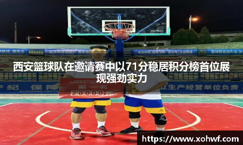 西安篮球队在邀请赛中以71分稳居积分榜首位展现强劲实力