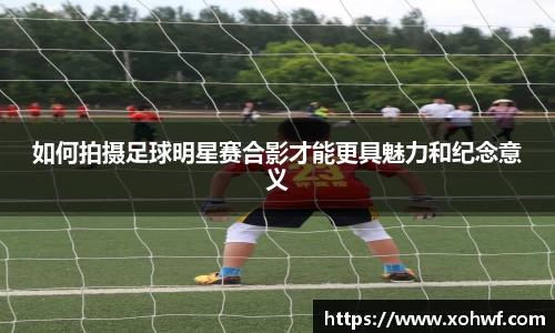 如何拍摄足球明星赛合影才能更具魅力和纪念意义