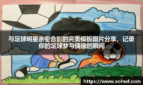 与足球明星亲密合影的完美模板图片分享，记录你的足球梦与偶像的瞬间