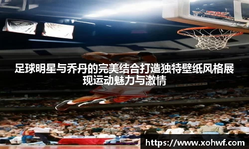 足球明星与乔丹的完美结合打造独特壁纸风格展现运动魅力与激情