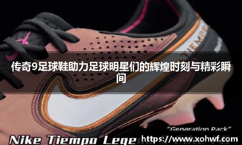 传奇9足球鞋助力足球明星们的辉煌时刻与精彩瞬间